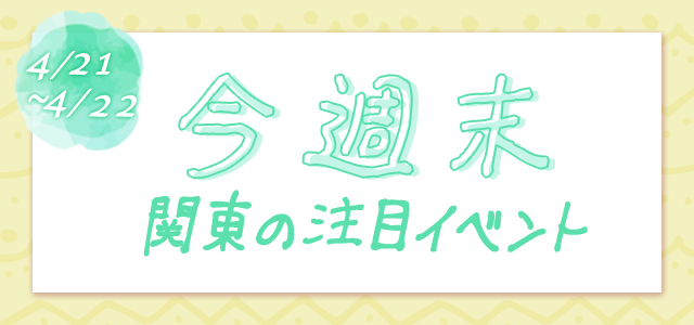 関東版 4月21 22日 デートにおすすめな注目イベント10選