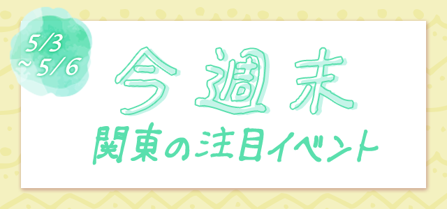 関東版 5月3 6日 子供と一緒に行きたい注目イベント10選